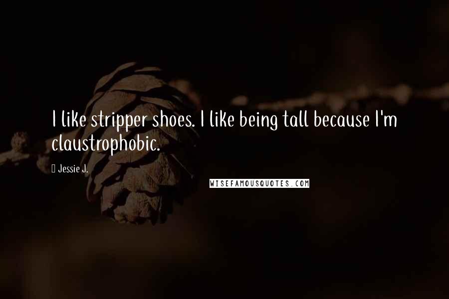 Jessie J. Quotes: I like stripper shoes. I like being tall because I'm claustrophobic.