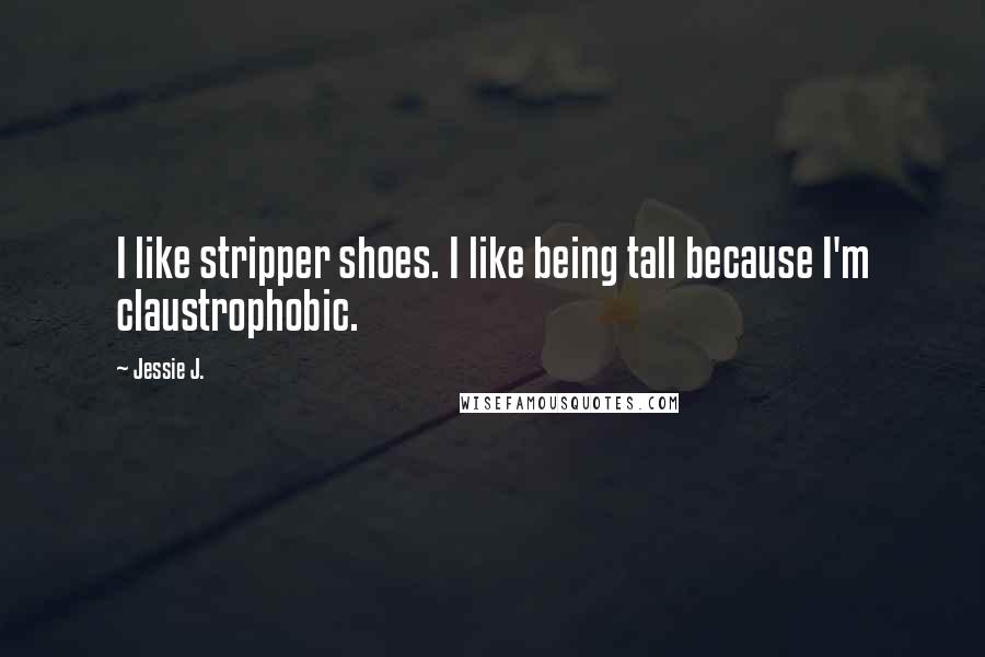 Jessie J. Quotes: I like stripper shoes. I like being tall because I'm claustrophobic.