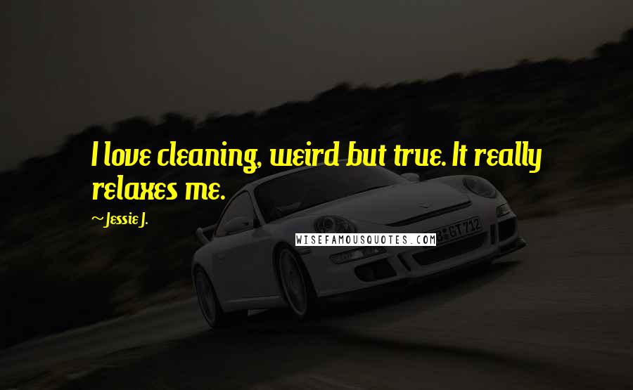 Jessie J. Quotes: I love cleaning, weird but true. It really relaxes me.