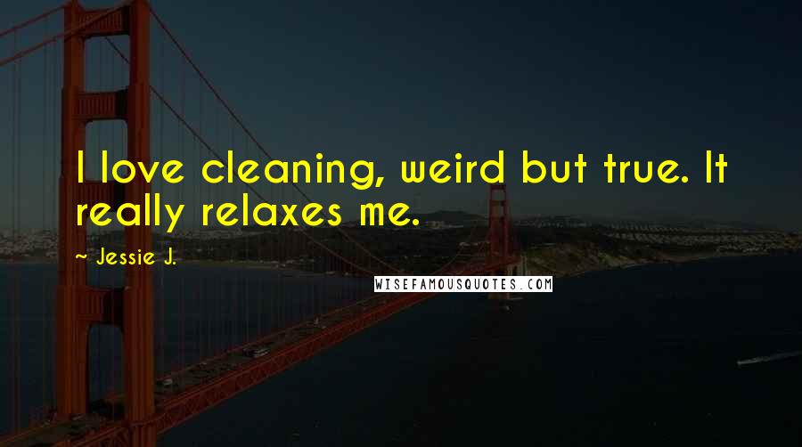 Jessie J. Quotes: I love cleaning, weird but true. It really relaxes me.
