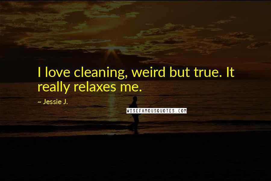 Jessie J. Quotes: I love cleaning, weird but true. It really relaxes me.