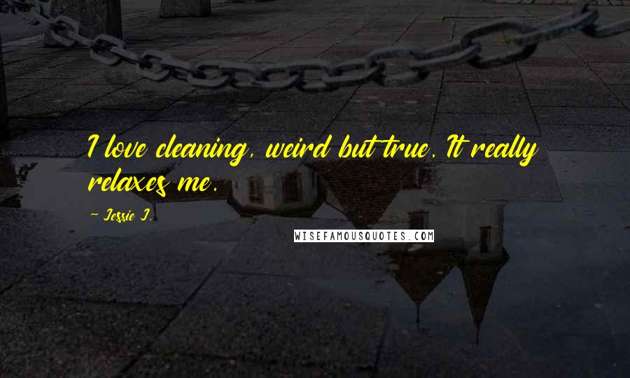 Jessie J. Quotes: I love cleaning, weird but true. It really relaxes me.