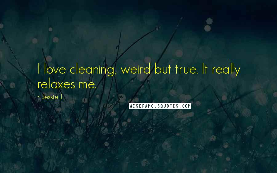 Jessie J. Quotes: I love cleaning, weird but true. It really relaxes me.