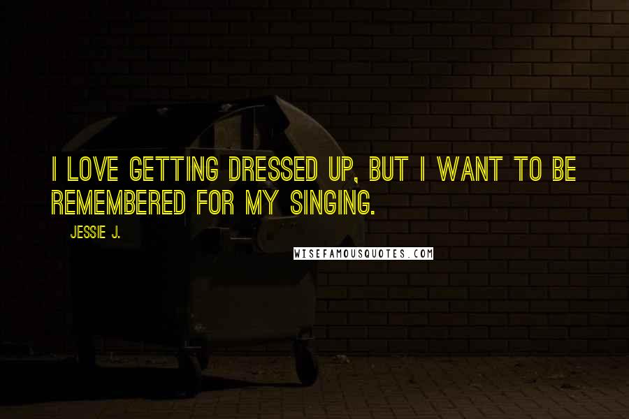 Jessie J. Quotes: I love getting dressed up, but I want to be remembered for my singing.