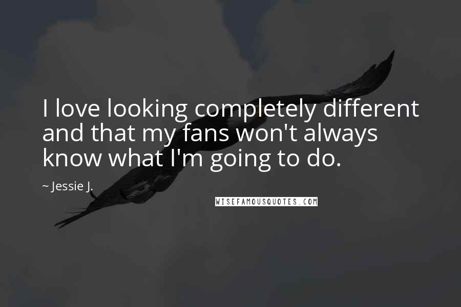 Jessie J. Quotes: I love looking completely different and that my fans won't always know what I'm going to do.