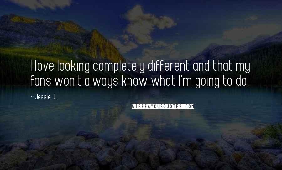 Jessie J. Quotes: I love looking completely different and that my fans won't always know what I'm going to do.