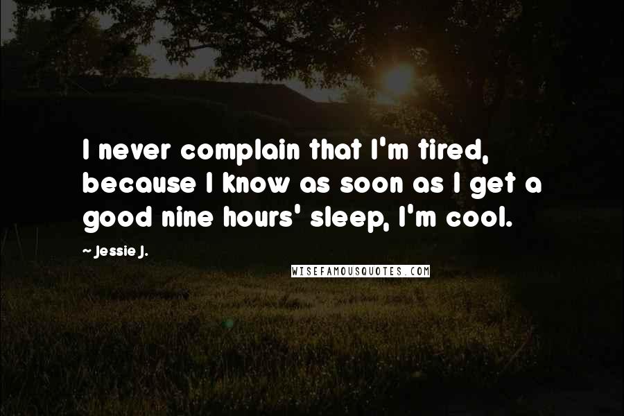 Jessie J. Quotes: I never complain that I'm tired, because I know as soon as I get a good nine hours' sleep, I'm cool.