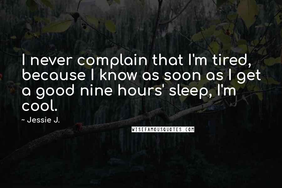 Jessie J. Quotes: I never complain that I'm tired, because I know as soon as I get a good nine hours' sleep, I'm cool.