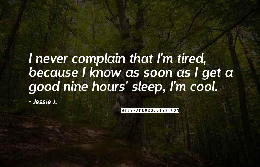 Jessie J. Quotes: I never complain that I'm tired, because I know as soon as I get a good nine hours' sleep, I'm cool.