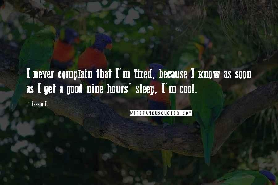 Jessie J. Quotes: I never complain that I'm tired, because I know as soon as I get a good nine hours' sleep, I'm cool.