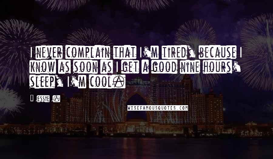 Jessie J. Quotes: I never complain that I'm tired, because I know as soon as I get a good nine hours' sleep, I'm cool.