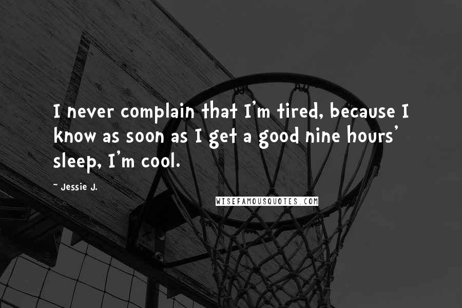 Jessie J. Quotes: I never complain that I'm tired, because I know as soon as I get a good nine hours' sleep, I'm cool.