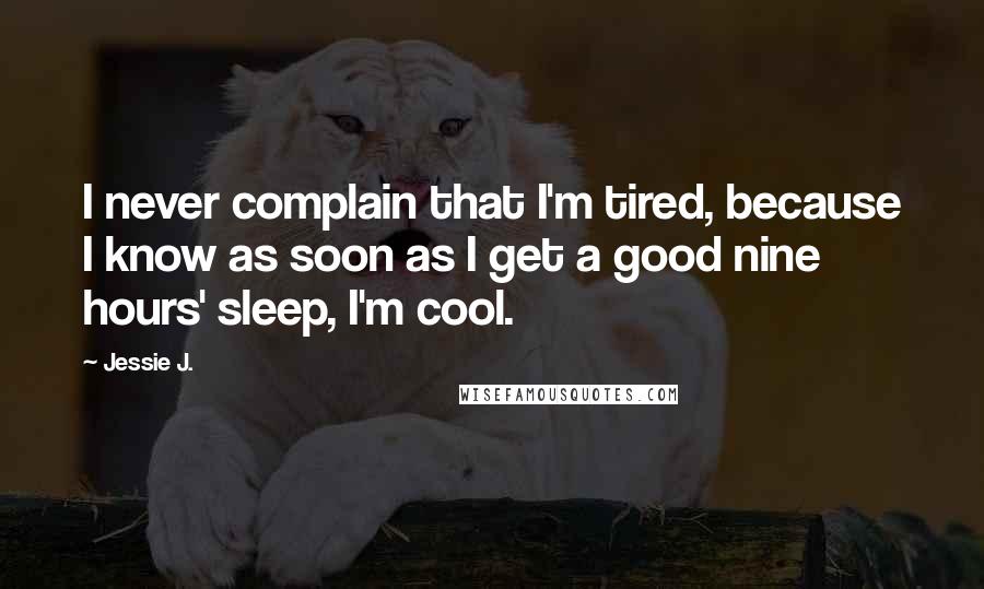 Jessie J. Quotes: I never complain that I'm tired, because I know as soon as I get a good nine hours' sleep, I'm cool.