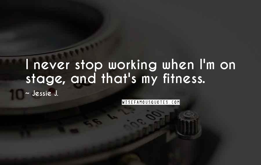 Jessie J. Quotes: I never stop working when I'm on stage, and that's my fitness.