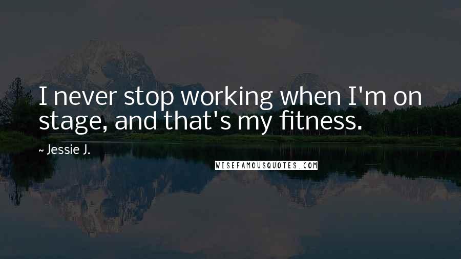 Jessie J. Quotes: I never stop working when I'm on stage, and that's my fitness.