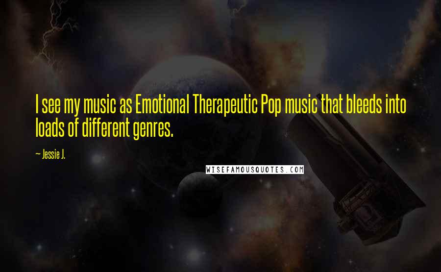 Jessie J. Quotes: I see my music as Emotional Therapeutic Pop music that bleeds into loads of different genres.