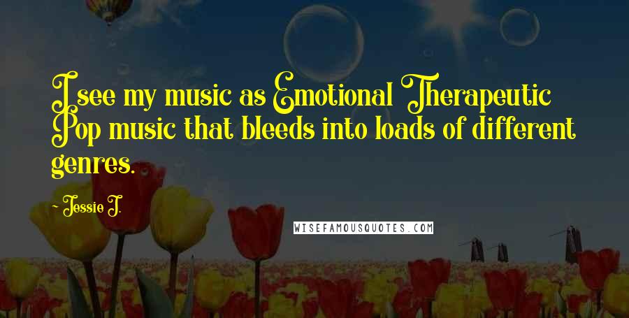 Jessie J. Quotes: I see my music as Emotional Therapeutic Pop music that bleeds into loads of different genres.