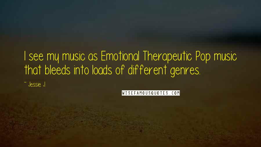 Jessie J. Quotes: I see my music as Emotional Therapeutic Pop music that bleeds into loads of different genres.