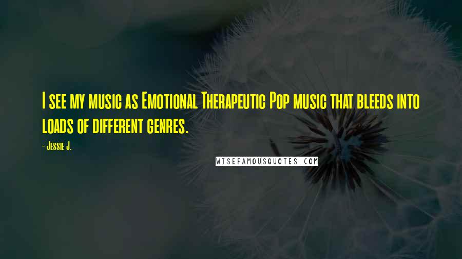 Jessie J. Quotes: I see my music as Emotional Therapeutic Pop music that bleeds into loads of different genres.