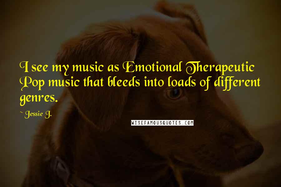 Jessie J. Quotes: I see my music as Emotional Therapeutic Pop music that bleeds into loads of different genres.