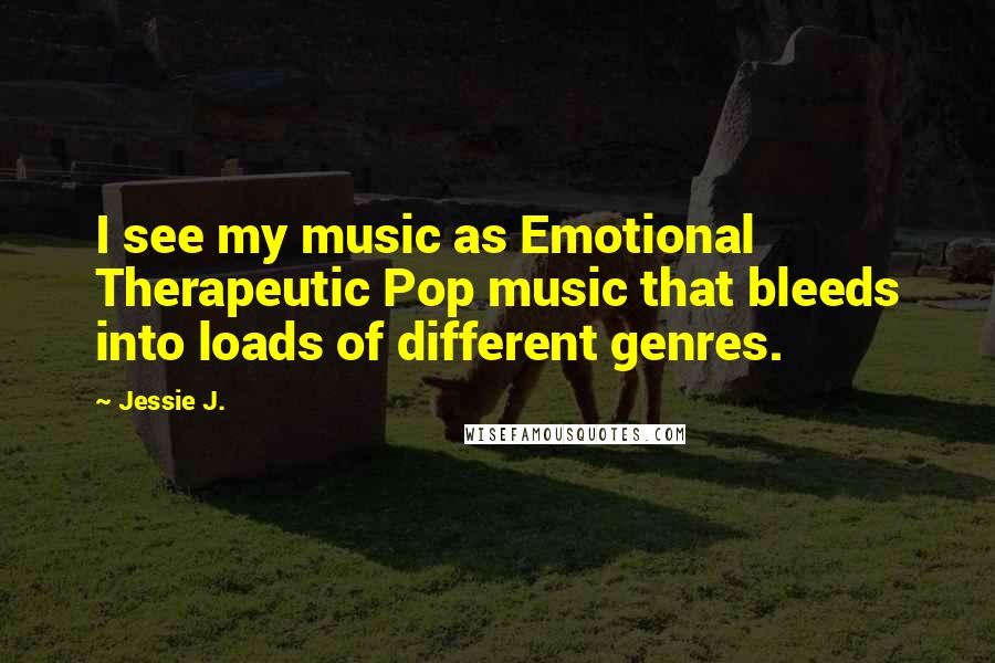 Jessie J. Quotes: I see my music as Emotional Therapeutic Pop music that bleeds into loads of different genres.