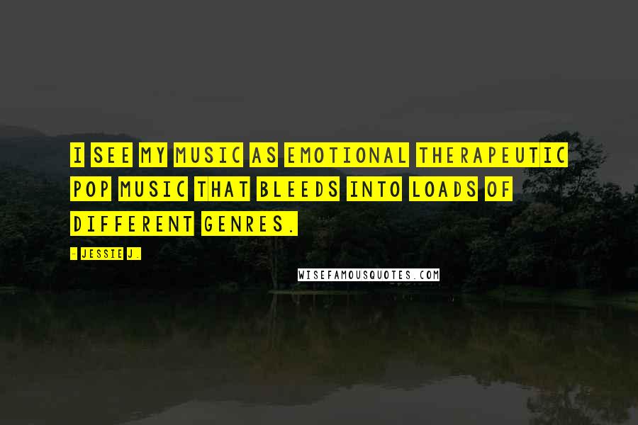 Jessie J. Quotes: I see my music as Emotional Therapeutic Pop music that bleeds into loads of different genres.