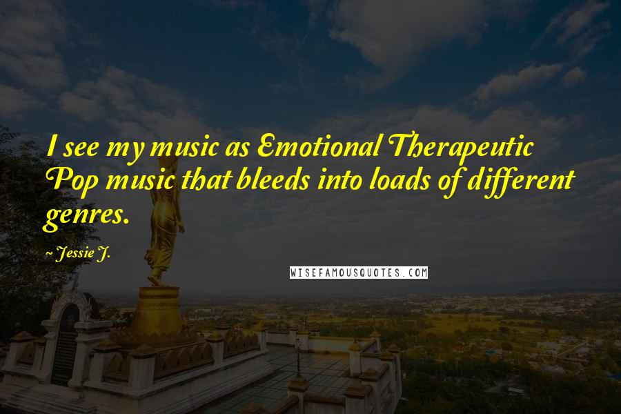 Jessie J. Quotes: I see my music as Emotional Therapeutic Pop music that bleeds into loads of different genres.