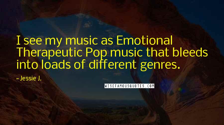 Jessie J. Quotes: I see my music as Emotional Therapeutic Pop music that bleeds into loads of different genres.
