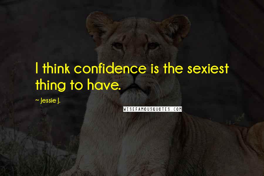 Jessie J. Quotes: I think confidence is the sexiest thing to have.