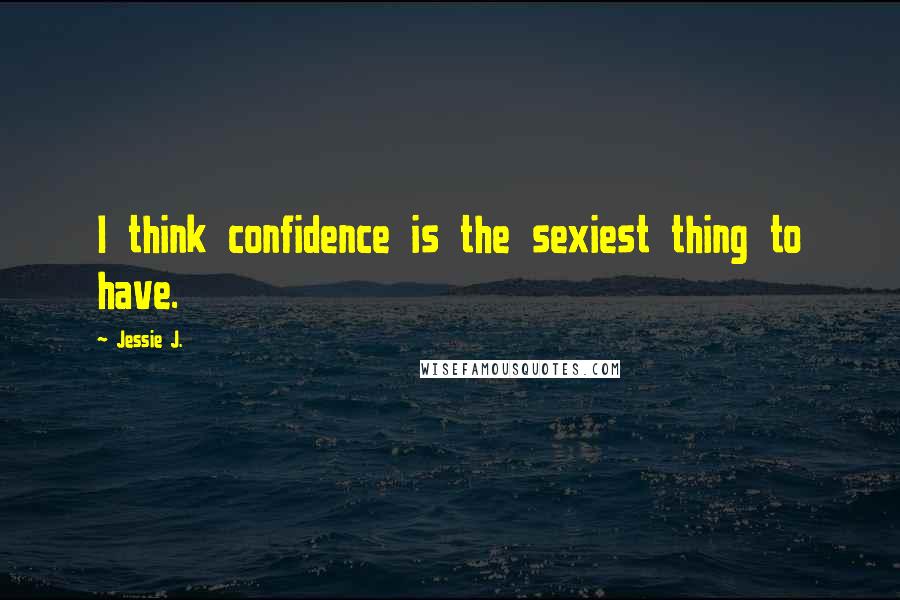 Jessie J. Quotes: I think confidence is the sexiest thing to have.