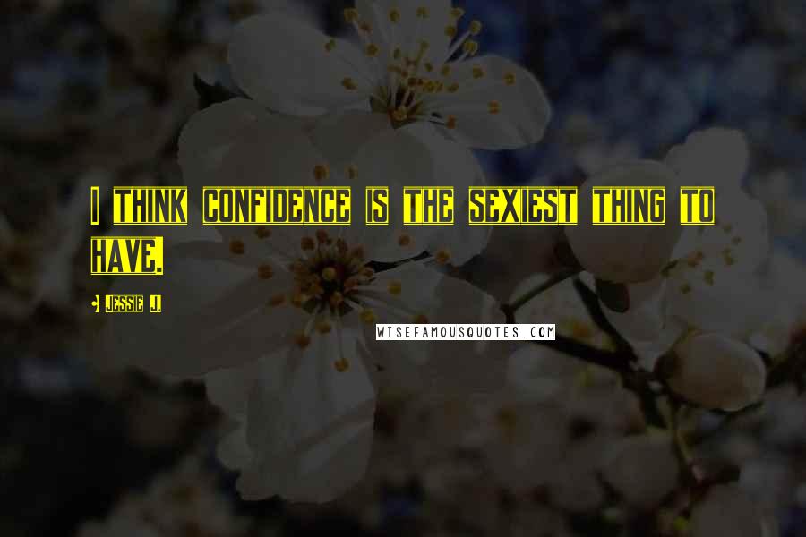Jessie J. Quotes: I think confidence is the sexiest thing to have.