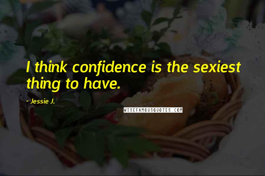 Jessie J. Quotes: I think confidence is the sexiest thing to have.