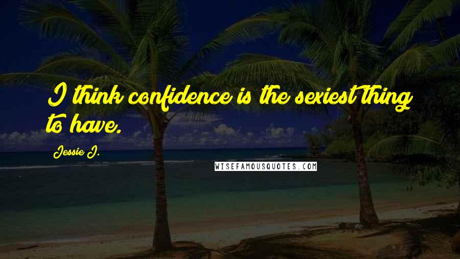 Jessie J. Quotes: I think confidence is the sexiest thing to have.