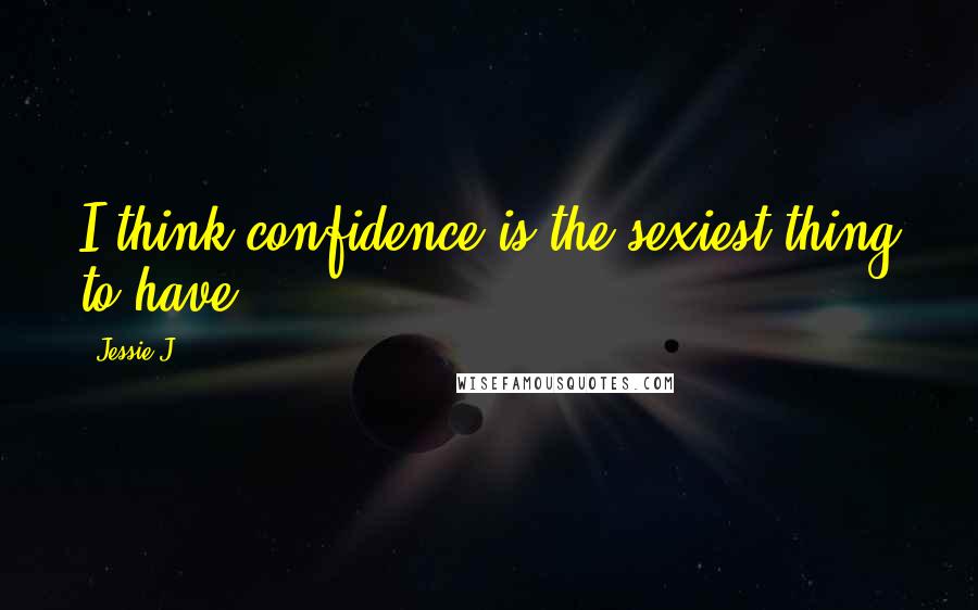 Jessie J. Quotes: I think confidence is the sexiest thing to have.