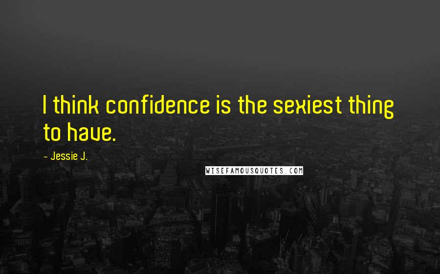 Jessie J. Quotes: I think confidence is the sexiest thing to have.