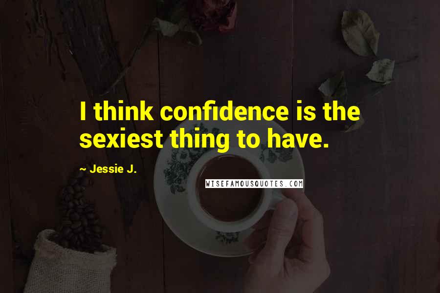 Jessie J. Quotes: I think confidence is the sexiest thing to have.