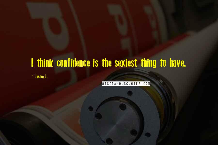 Jessie J. Quotes: I think confidence is the sexiest thing to have.