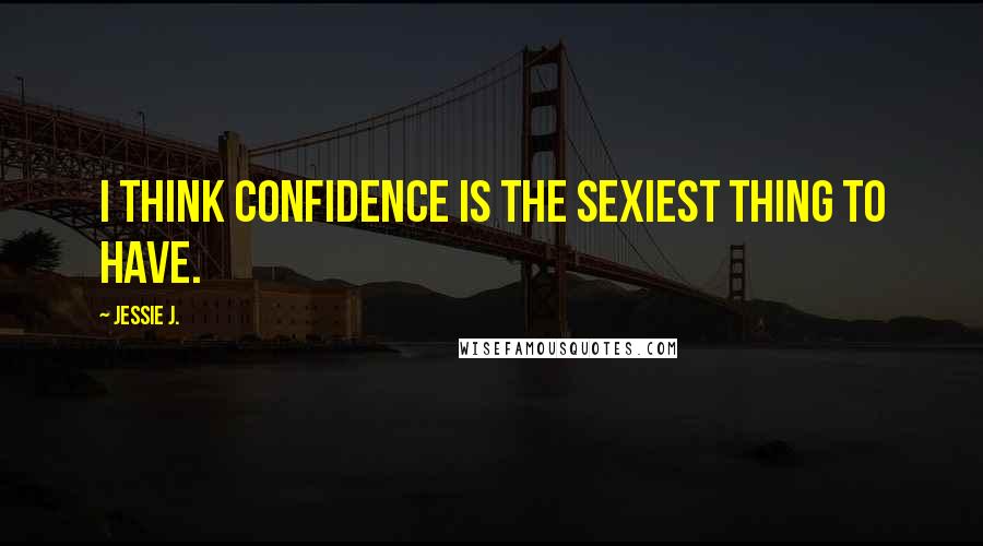 Jessie J. Quotes: I think confidence is the sexiest thing to have.