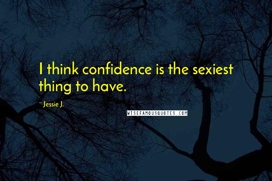 Jessie J. Quotes: I think confidence is the sexiest thing to have.