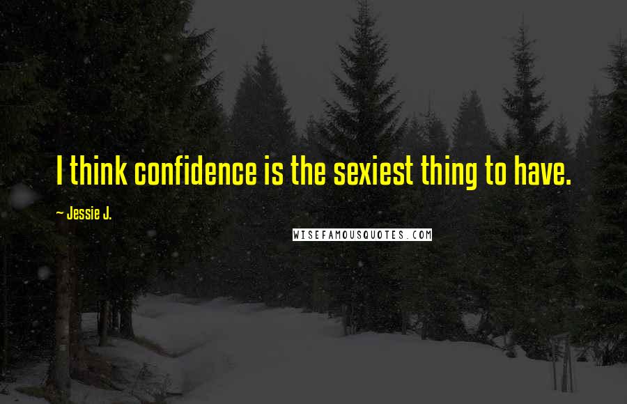 Jessie J. Quotes: I think confidence is the sexiest thing to have.