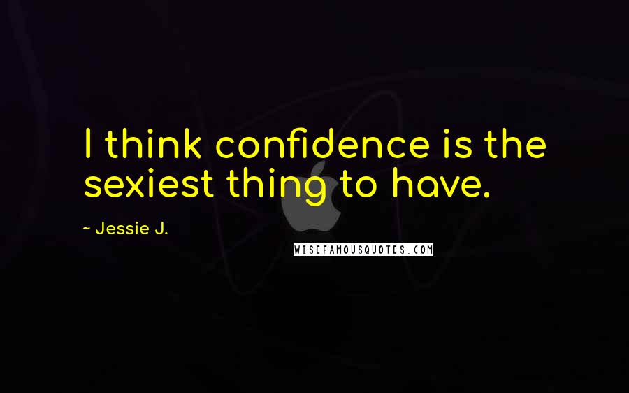 Jessie J. Quotes: I think confidence is the sexiest thing to have.