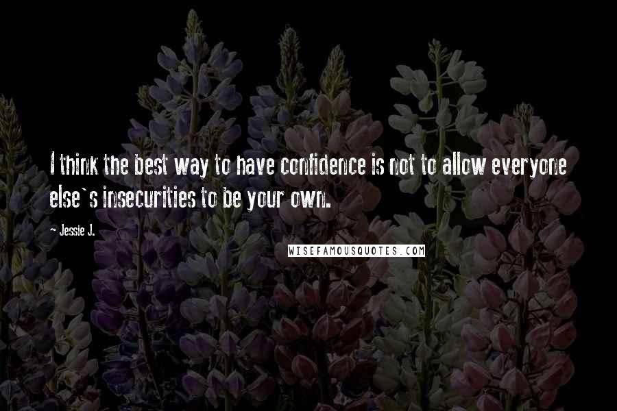 Jessie J. Quotes: I think the best way to have confidence is not to allow everyone else's insecurities to be your own.