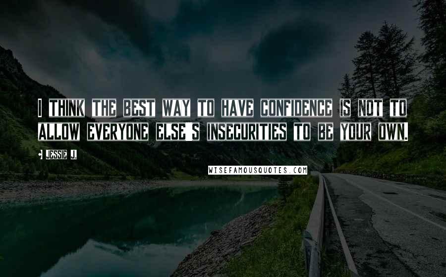 Jessie J. Quotes: I think the best way to have confidence is not to allow everyone else's insecurities to be your own.