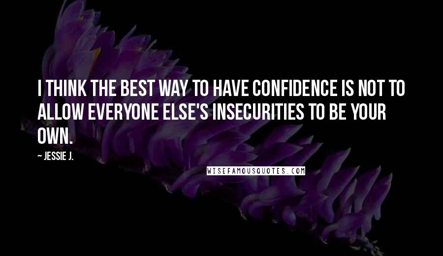 Jessie J. Quotes: I think the best way to have confidence is not to allow everyone else's insecurities to be your own.