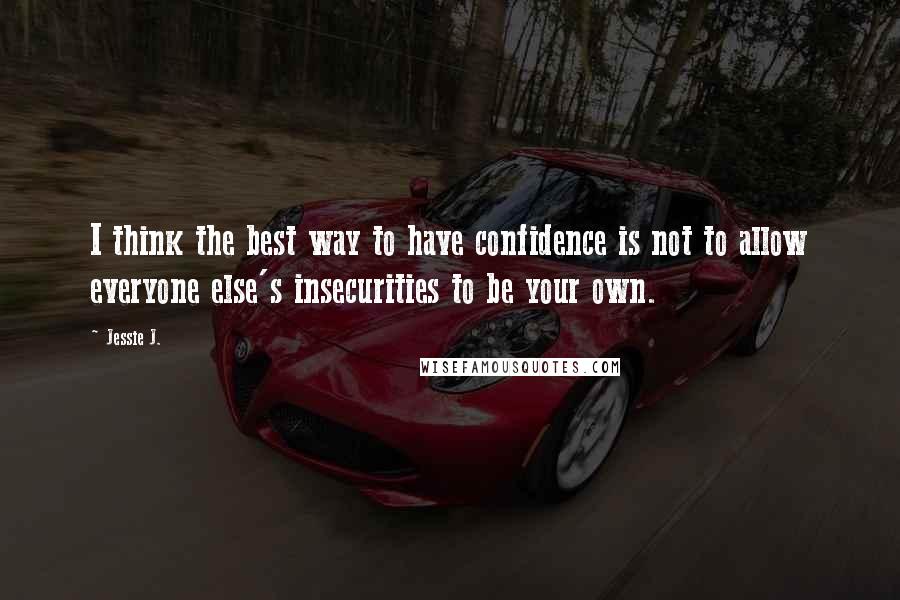 Jessie J. Quotes: I think the best way to have confidence is not to allow everyone else's insecurities to be your own.