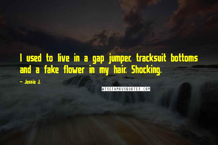 Jessie J. Quotes: I used to live in a gap jumper, tracksuit bottoms and a fake flower in my hair. Shocking.