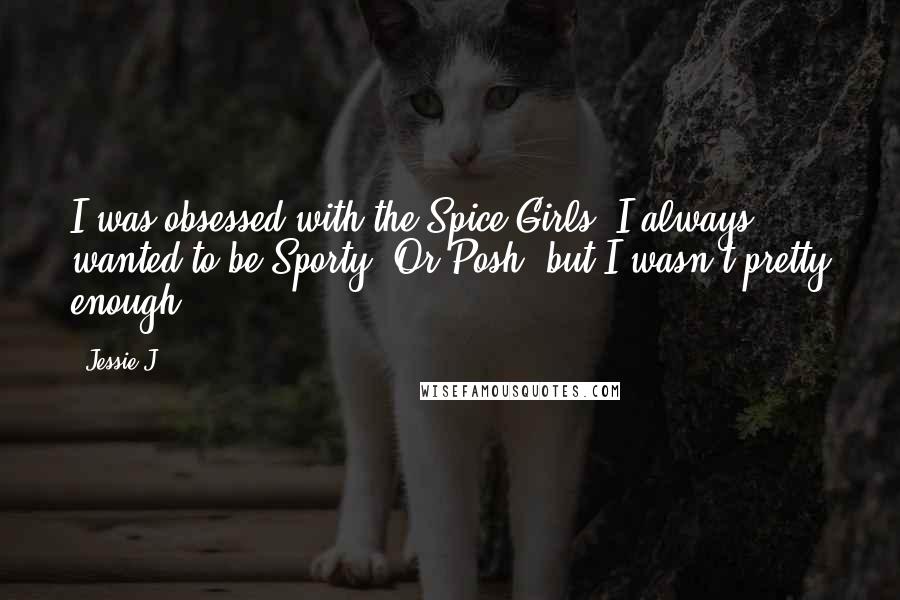 Jessie J. Quotes: I was obsessed with the Spice Girls! I always wanted to be Sporty. Or Posh, but I wasn't pretty enough.