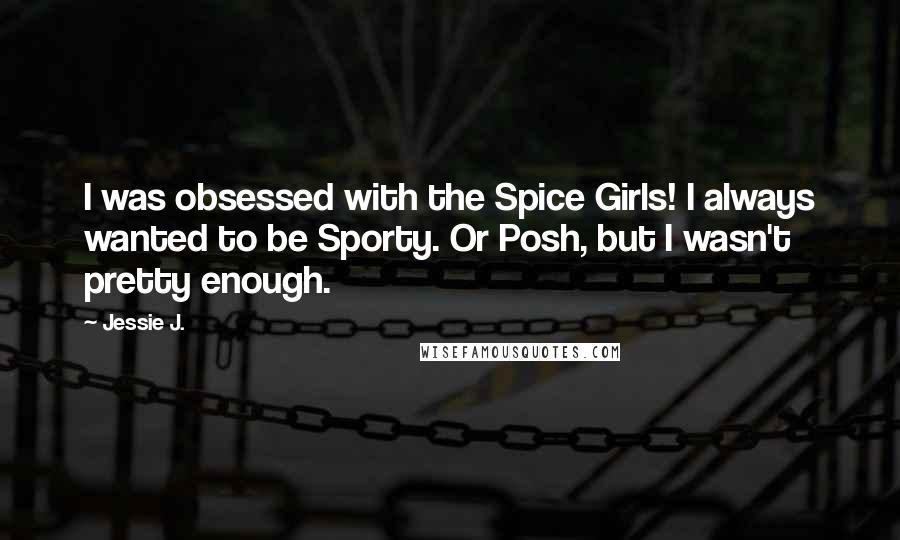 Jessie J. Quotes: I was obsessed with the Spice Girls! I always wanted to be Sporty. Or Posh, but I wasn't pretty enough.