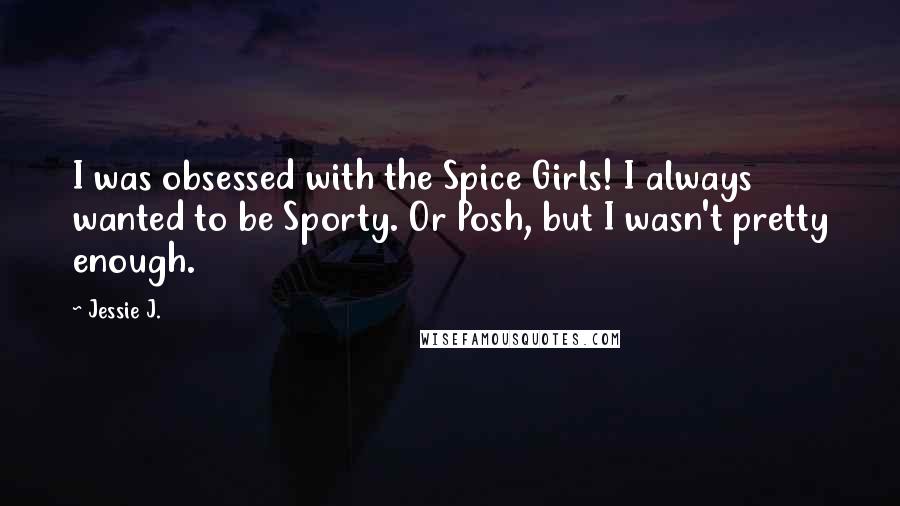 Jessie J. Quotes: I was obsessed with the Spice Girls! I always wanted to be Sporty. Or Posh, but I wasn't pretty enough.