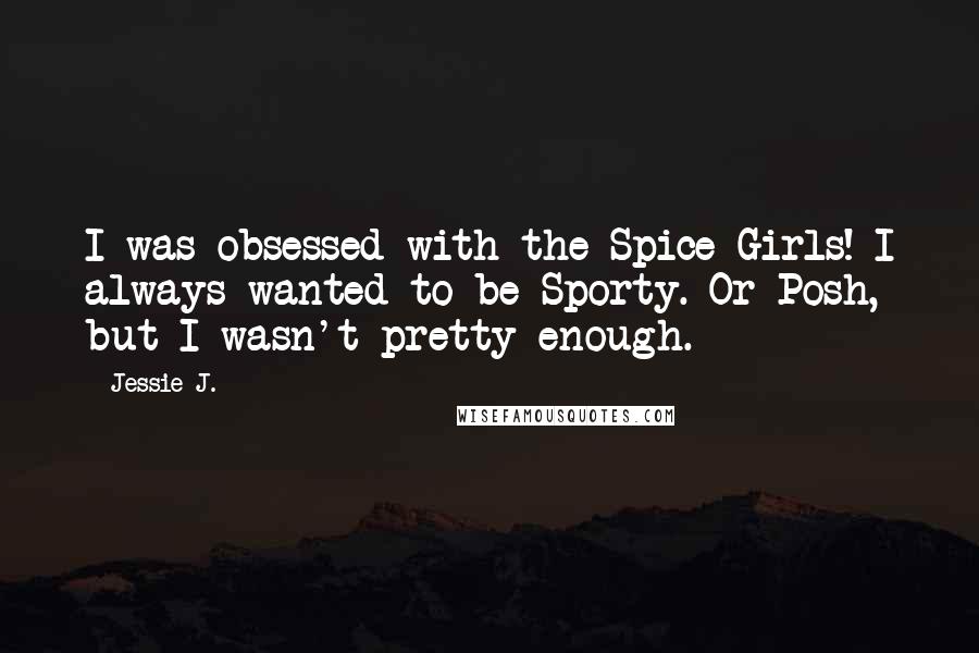 Jessie J. Quotes: I was obsessed with the Spice Girls! I always wanted to be Sporty. Or Posh, but I wasn't pretty enough.